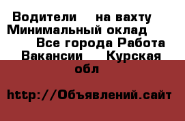 Водители BC на вахту. › Минимальный оклад ­ 60 000 - Все города Работа » Вакансии   . Курская обл.